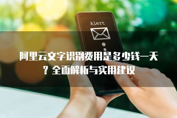 阿里云文字识别费用是多少钱一天?全面解析与实用建议