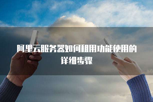 阿里云服务器如何租用功能使用的详细步骤