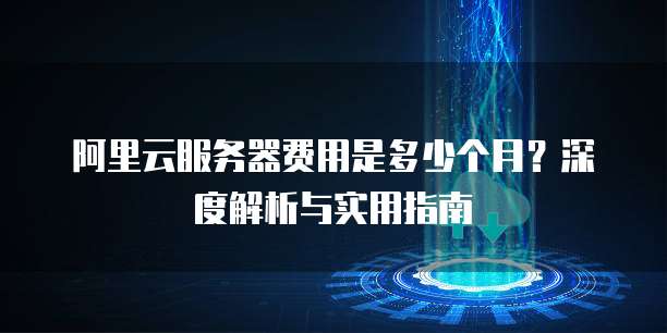 阿里云服务器费用是多少个月?深度解析与实用指南