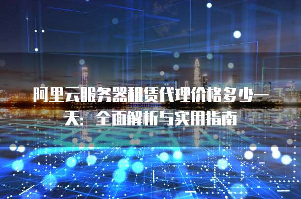 阿里云服务器租赁代理价格多少一天:全面解析与实用指南