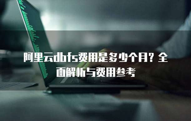 阿里云dbfs费用是多少个月？全面解析与费用参考