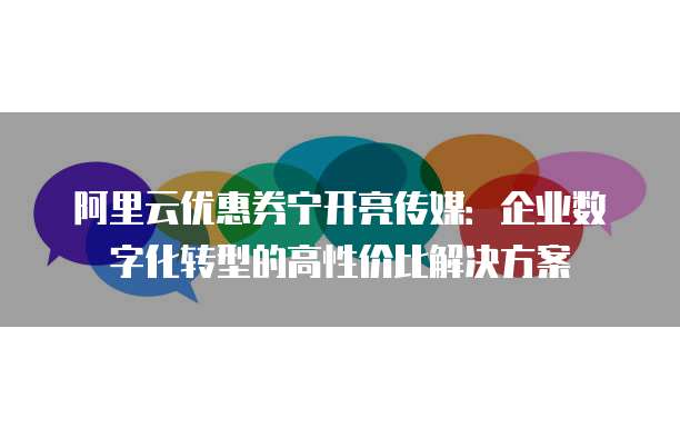 阿里云优惠券宁开亮传媒:企业数字化转型的高性价比解决方案
