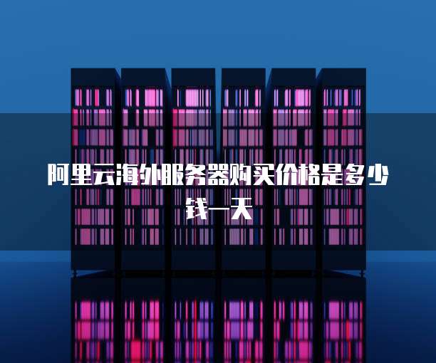 阿里云海外服务器购买价格是多少钱一天
