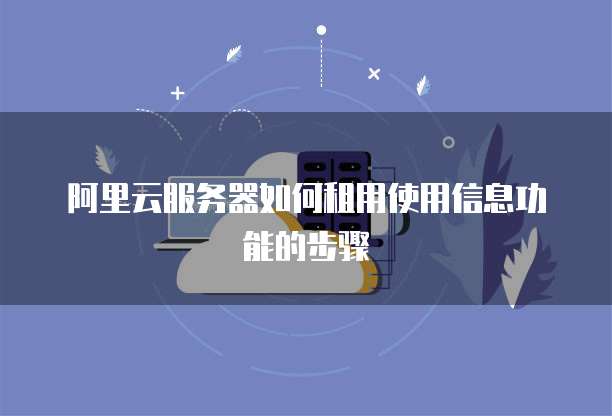 阿里云服务器如何租用使用信息功能的步骤