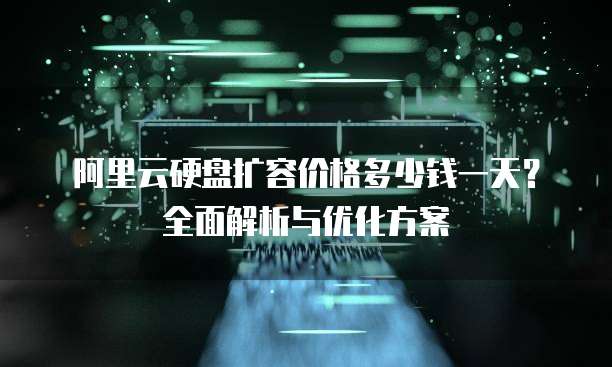 阿里云硬盘扩容价格多少钱一天?全面解析与优化方案