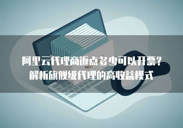 阿里云代理商返点多少可以开票?解析旗舰级代理的高收益模式