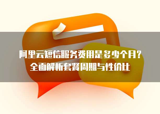 阿里云短信服务费用是多少个月?全面解析套餐周期与性价比
