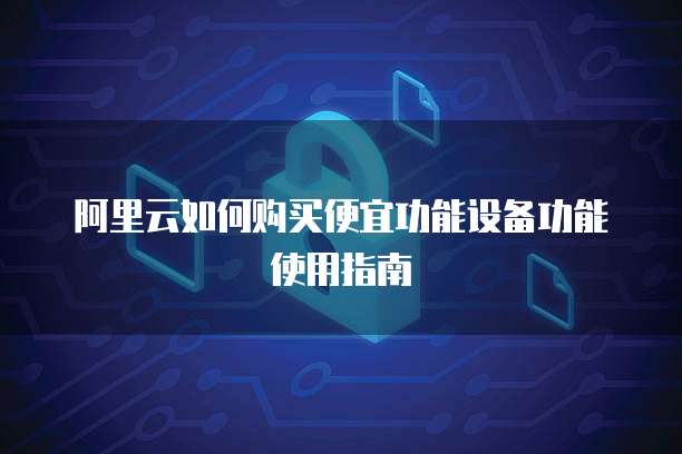阿里云如何购买便宜功能设备功能使用指南