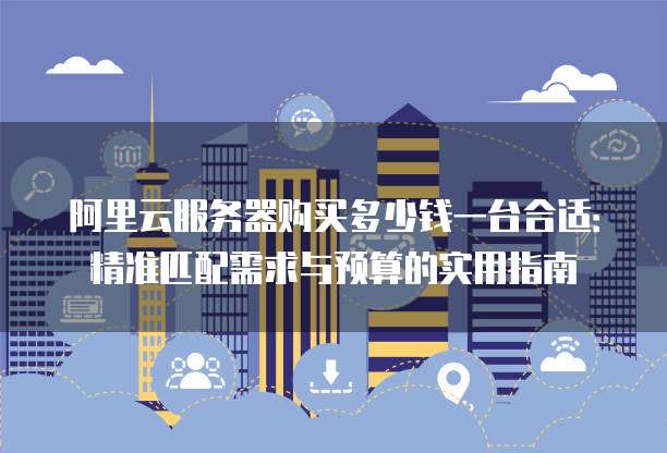 阿里云服务器购买多少钱一台合适:精准匹配需求与预算的实用指南