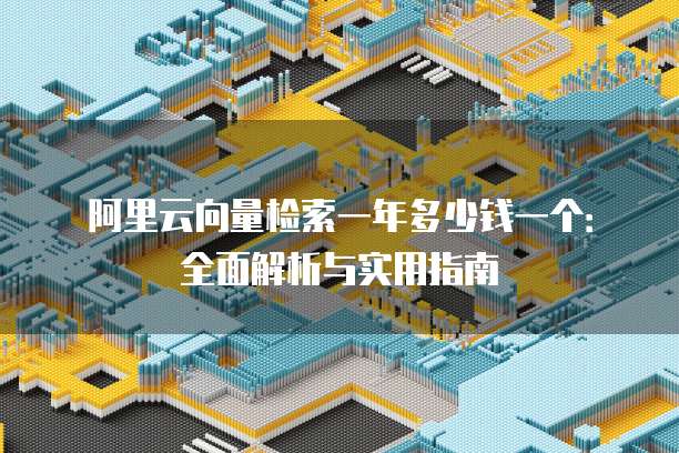 阿里云向量检索一年多少钱一个:全面解析与实用指南
