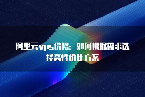 阿里云vps价格:如何根据需求选择高性价比方案