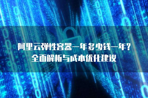 阿里云弹性容器一年多少钱一年?全面解析与成本优化建议