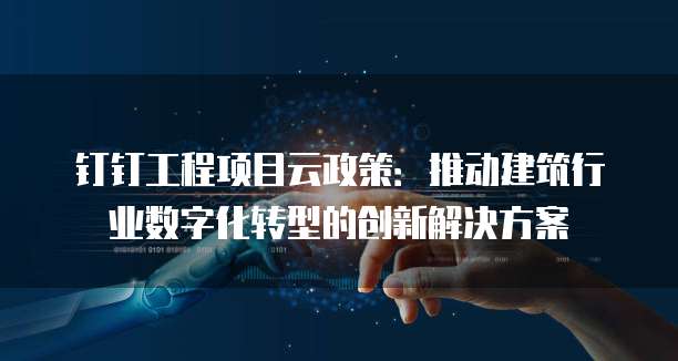 钉钉工程项目云政策:推动建筑行业数字化转型的创新解决方案