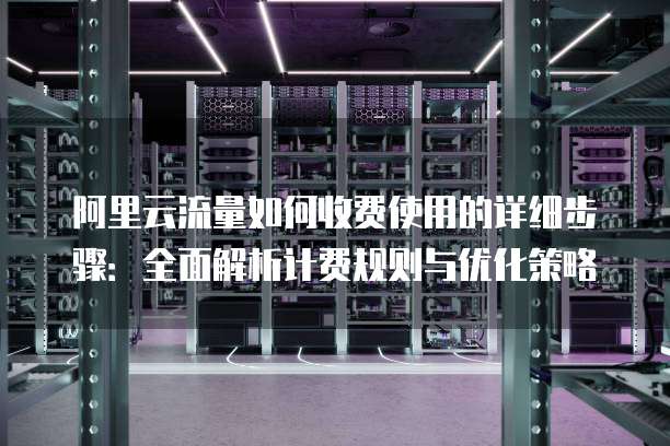阿里云流量如何收费使用的详细步骤:全面解析计费规则与优化策略