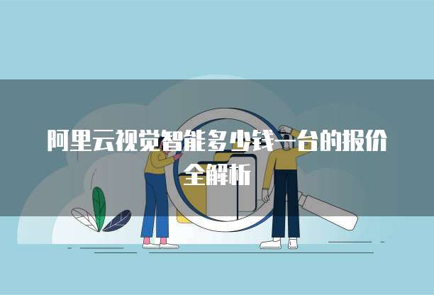 阿里云视觉智能多少钱一台的报价全解析