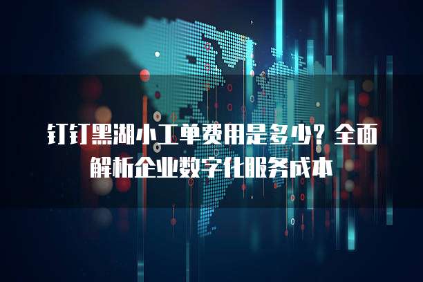 钉钉黑湖小工单费用是多少?全面解析企业数字化服务成本