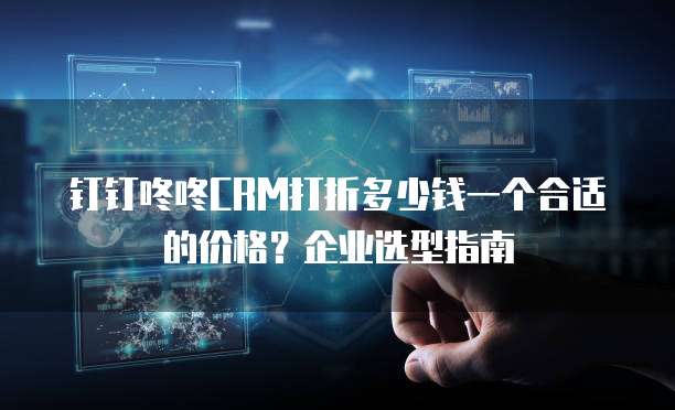 钉钉咚咚CRM打折多少钱一个合适的价格?企业选型指南