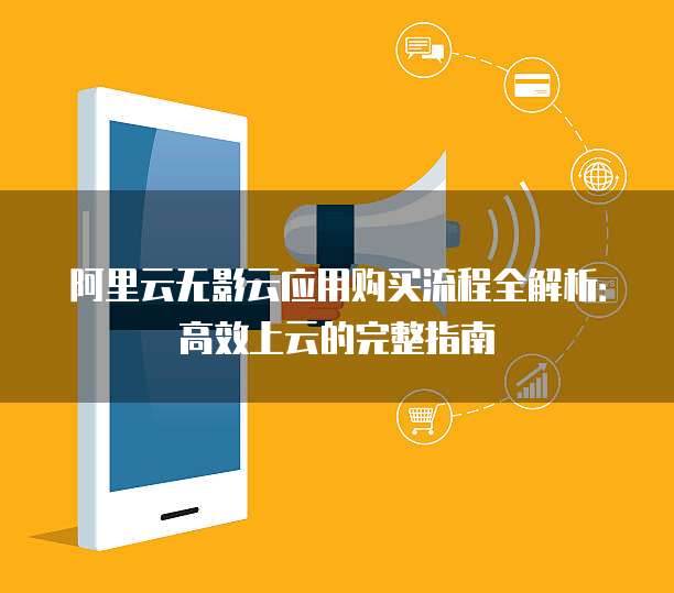 阿里云无影云应用购买流程全解析:高效上云的完整指南