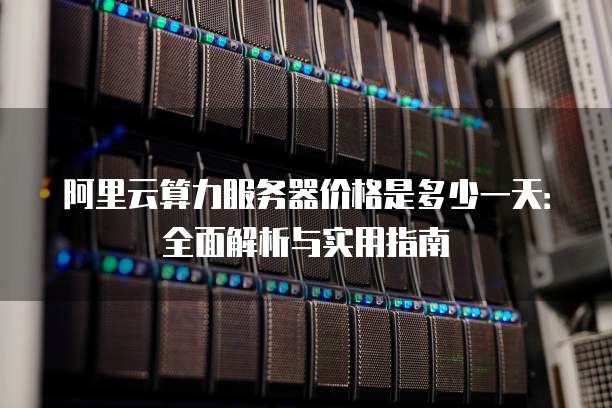 阿里云算力服务器价格是多少一天:全面解析与实用指南