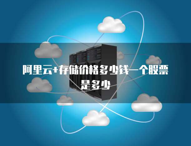 阿里云+存储价格多少钱一个股票是多少