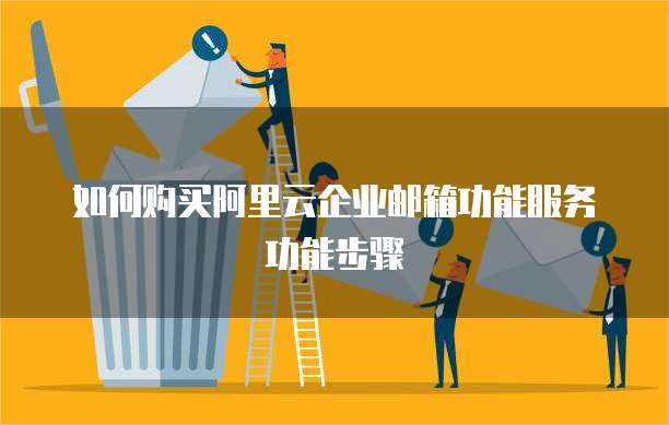 如何购买阿里云企业邮箱功能服务功能步骤