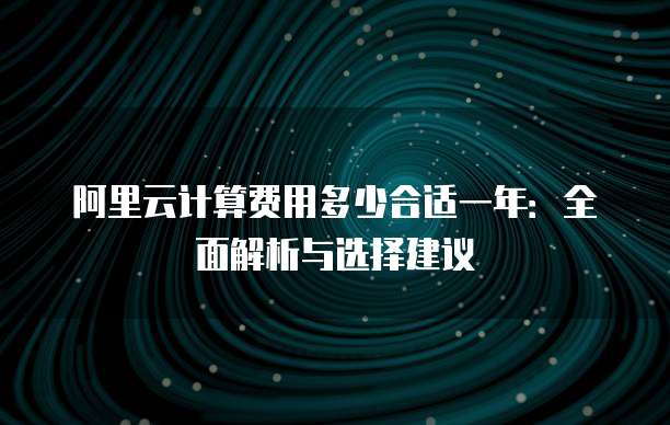 阿里云计算费用多少合适一年:全面解析与选择建议