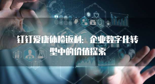 钉钉爱康体检返利:企业数字化转型中的价值探索