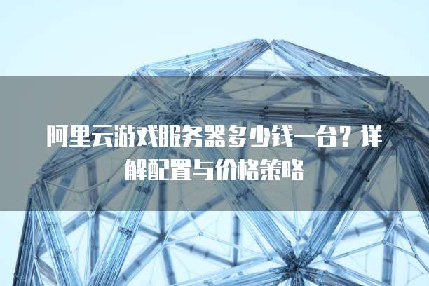 阿里云游戏服务器多少钱一台?详解配置与价格策略
