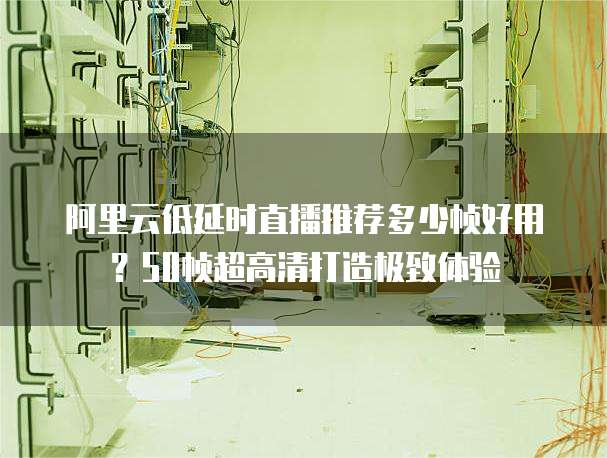 阿里云低延时直播推荐多少帧好用？50帧超高清打造极致体验