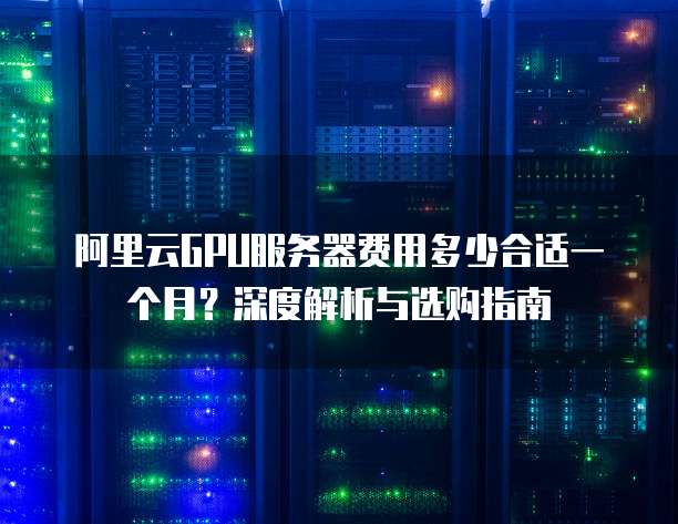阿里云GPU服务器费用多少合适一个月?深度解析与选购指南