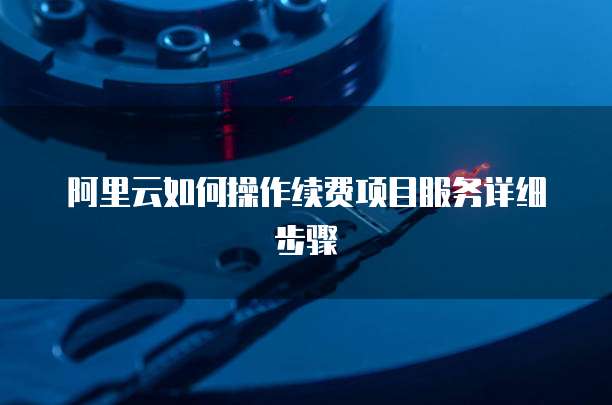 阿里云如何操作续费项目服务详细步骤