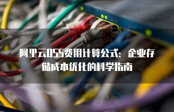 阿里云OSS费用计算公式:企业存储成本优化的科学指南
