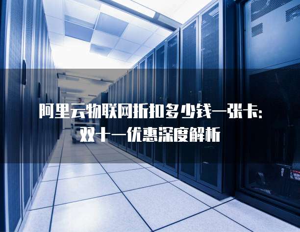 阿里云物联网折扣多少钱一张卡:双十一优惠深度解析