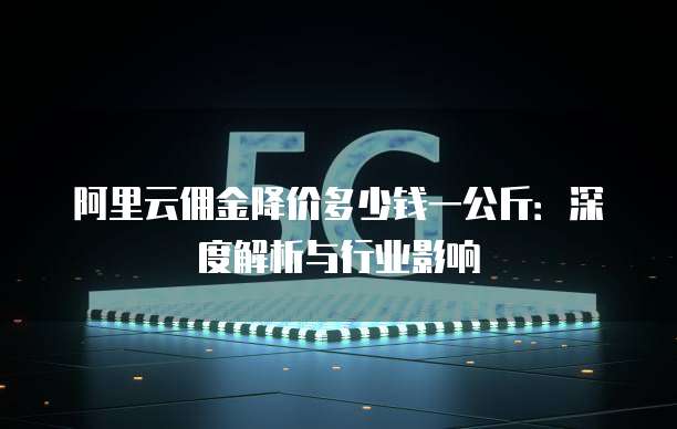 阿里云佣金降价多少钱一公斤:深度解析与行业影响