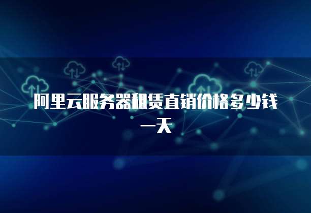 阿里云服务器租赁直销价格多少钱一天
