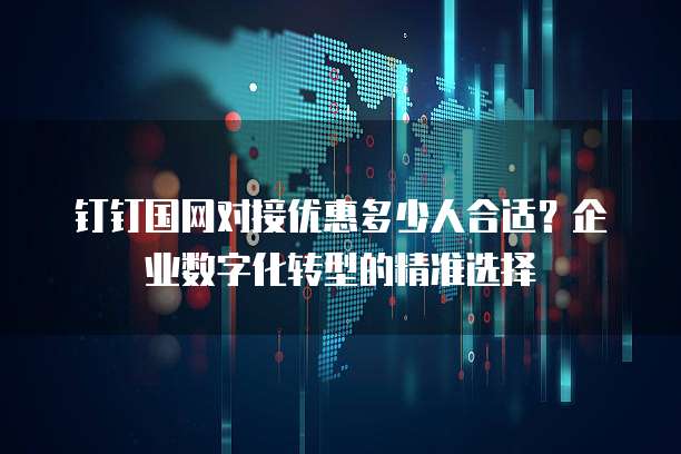 钉钉国网对接优惠多少人合适?企业数字化转型的精准选择