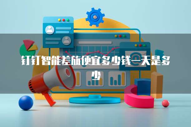 钉钉智能差旅便宜多少钱一天是多少