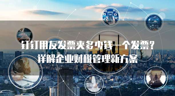 钉钉用友发票夹多少钱一个发票?详解企业财税管理新方案