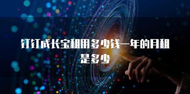 钉钉成长宝租用多少钱一年的月租是多少
