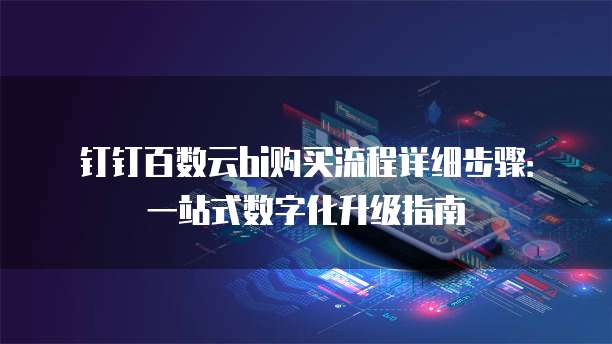 钉钉百数云bi购买流程详细步骤:一站式数字化升级指南