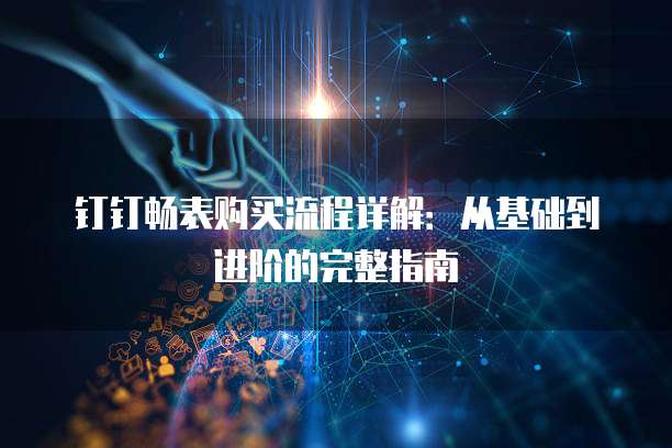 钉钉畅表购买流程详解:从基础到进阶的完整指南