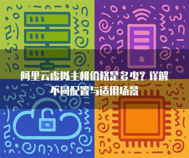 阿里云虚拟主机价格是多少?详解不同配置与适用场景