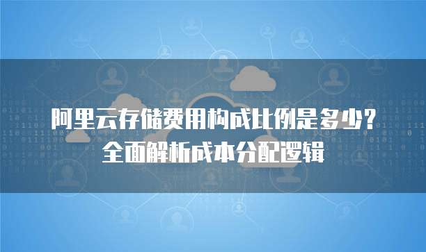 阿里云存储费用构成比例是多少?全面解析成本分配逻辑