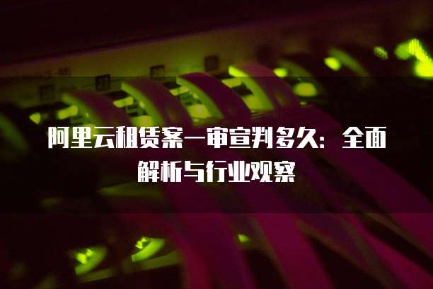 阿里云租赁案一审宣判多久：全面解析与行业观察