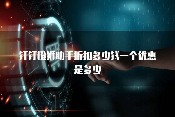 钉钉橙狮助手折扣多少钱一个优惠是多少