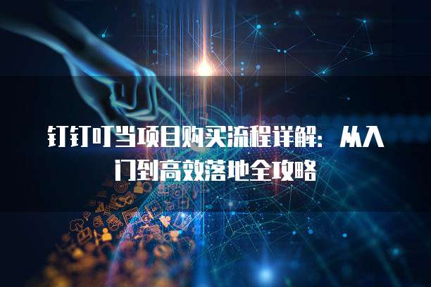 钉钉叮当项目购买流程详解:从入门到高效落地全攻略