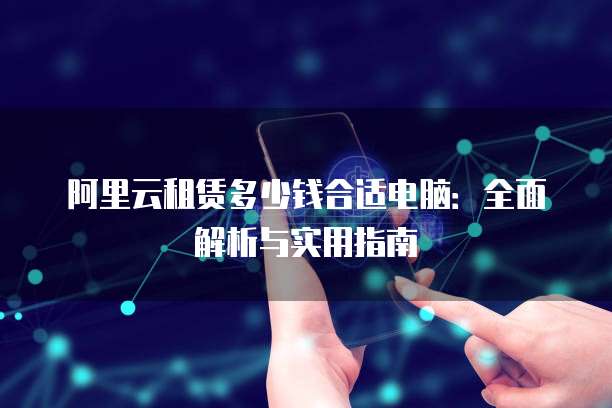 阿里云租赁多少钱合适电脑:全面解析与实用指南