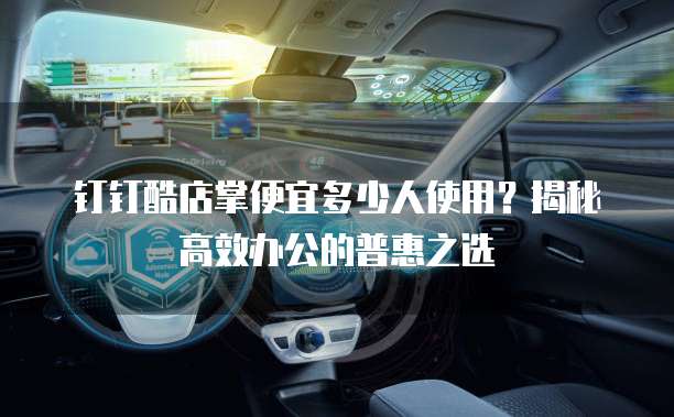 钉钉酷店掌便宜多少人使用？揭秘高效办公的普惠之选
