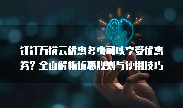 钉钉万搭云优惠多少可以享受优惠券?全面解析优惠规则与使用技巧
