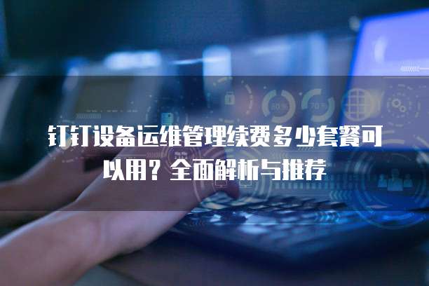 钉钉设备运维管理续费多少套餐可以用?全面解析与推荐